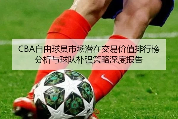 CBA自由球员市场潜在交易价值排行榜分析与球队补强策略深度报告